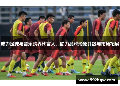 成为足球与音乐跨界代言人，助力品牌形象升级与市场拓展