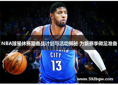 NBA球星休赛期备战计划与活动揭秘 为新赛季做足准备