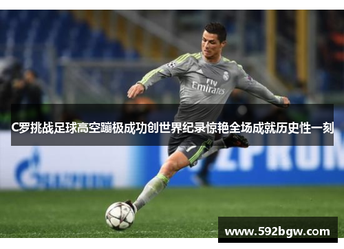 C罗挑战足球高空蹦极成功创世界纪录惊艳全场成就历史性一刻