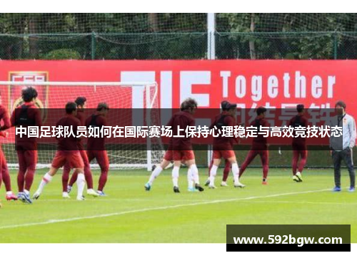 中国足球队员如何在国际赛场上保持心理稳定与高效竞技状态