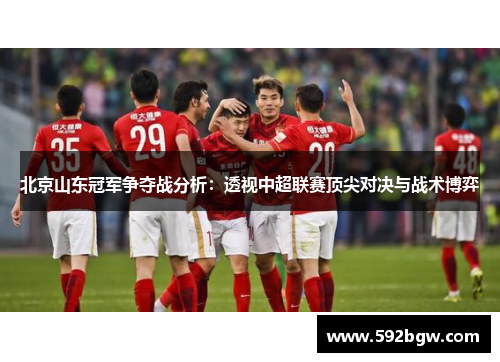 北京山东冠军争夺战分析：透视中超联赛顶尖对决与战术博弈