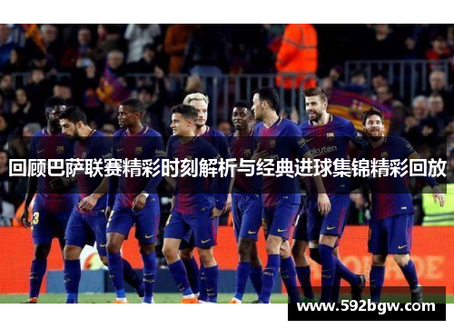 回顾巴萨联赛精彩时刻解析与经典进球集锦精彩回放