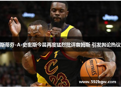 斯蒂芬-A-史密斯今晨再度猛烈批评詹姆斯 引发舆论热议