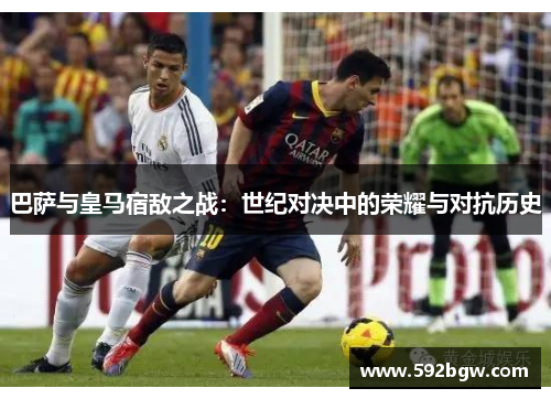 巴萨与皇马宿敌之战：世纪对决中的荣耀与对抗历史