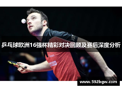 乒乓球欧洲16强杯精彩对决回顾及赛后深度分析