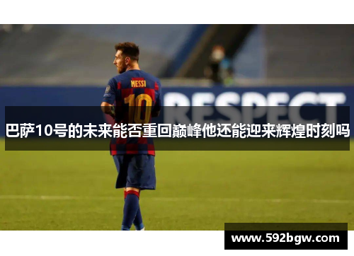 巴萨10号的未来能否重回巅峰他还能迎来辉煌时刻吗
