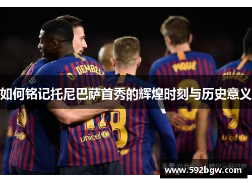 如何铭记托尼巴萨首秀的辉煌时刻与历史意义