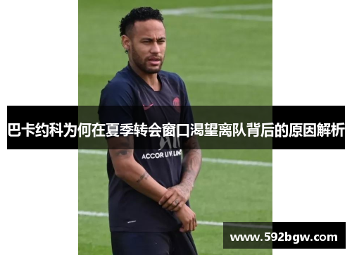 巴卡约科为何在夏季转会窗口渴望离队背后的原因解析
