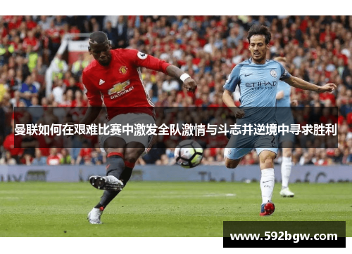 曼联如何在艰难比赛中激发全队激情与斗志并逆境中寻求胜利