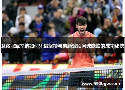 卫冕冠军辛纳如何凭借坚持与创新登顶网球巅峰的成功秘诀