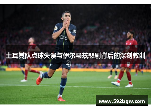 土耳其队点球失误与伊尔马兹悲剧背后的深刻教训