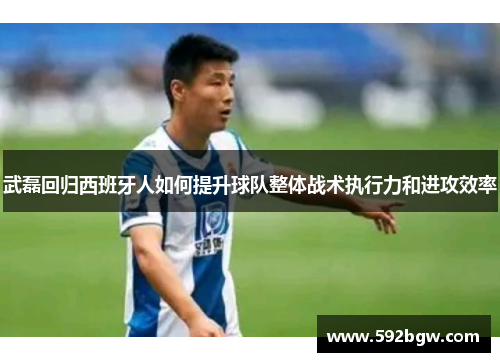 武磊回归西班牙人如何提升球队整体战术执行力和进攻效率