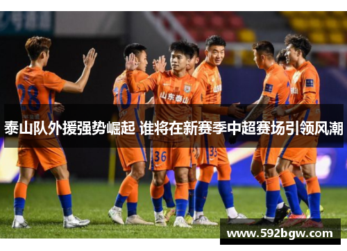 泰山队外援强势崛起 谁将在新赛季中超赛场引领风潮