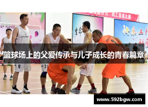 篮球场上的父爱传承与儿子成长的青春篇章