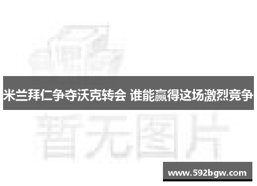 米兰拜仁争夺沃克转会 谁能赢得这场激烈竞争