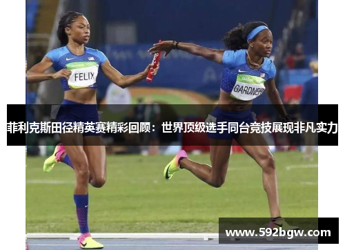 菲利克斯田径精英赛精彩回顾：世界顶级选手同台竞技展现非凡实力
