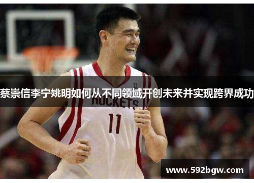 蔡崇信李宁姚明如何从不同领域开创未来并实现跨界成功 蔡崇信李宁姚明如何从不同领域开创未来并实现跨界成功