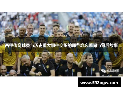 西甲传奇球员与历史重大事件交织的那些难忘瞬间与背后故事