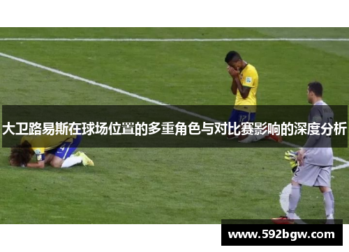 大卫路易斯在球场位置的多重角色与对比赛影响的深度分析