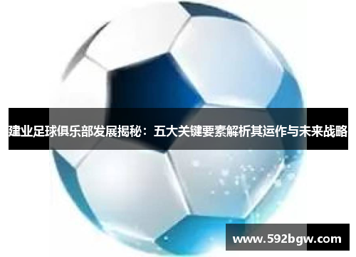 建业足球俱乐部发展揭秘:五大关键要素解析其运作与未来战略 建业足球俱乐部发展揭秘:五大关键要素解析其运作与未来战略