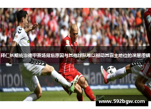 拜仁长期统治德甲赛场背后原因与其他球队难以撼动其霸主地位的深层逻辑