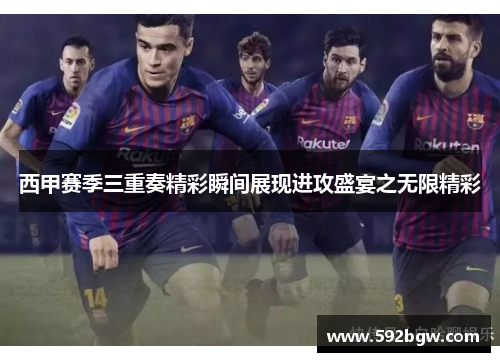 西甲赛季三重奏精彩瞬间展现进攻盛宴之无限精彩 西甲赛季三重奏精彩瞬间展现进攻盛宴之无限精彩