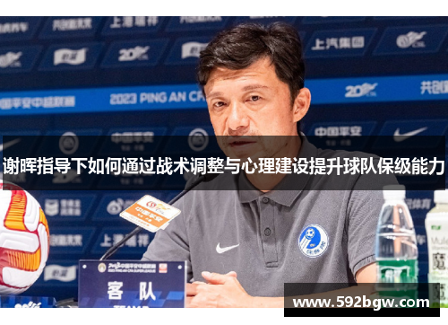 谢晖指导下如何通过战术调整与心理建设提升球队保级能力 谢晖指导下如何通过战术调整与心理建设提升球队保级能力